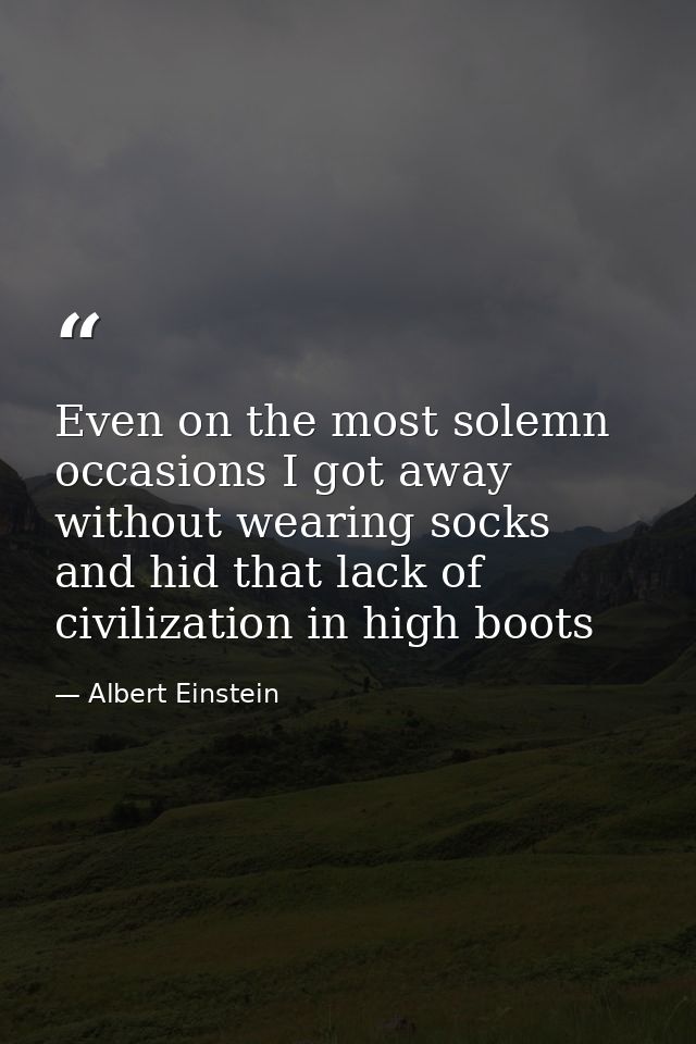 Even on the most solemn occasions I got away without wearing socks and hid that lack of civilization in high boots — Albert Einstein