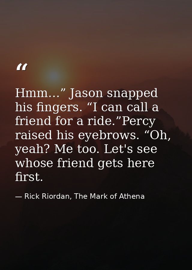 Hmm…” Jason snapped his fingers. “I can call a friend for a ride.”Percy raised his eyebrows. “Oh, yeah? Me too. Let's se — Rick Riordan, The Mark of Athena