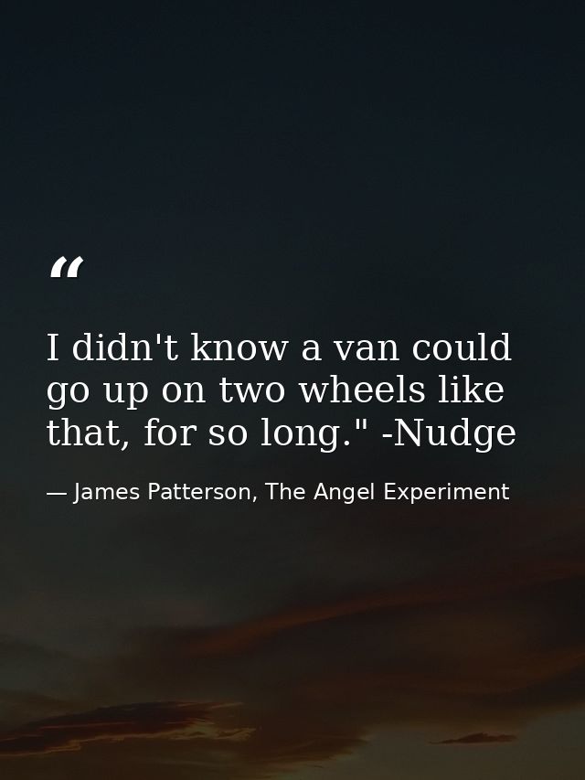 I didn't know a van could go up on two wheels like that, for so long." -Nudge — James Patterson, The Angel Experiment