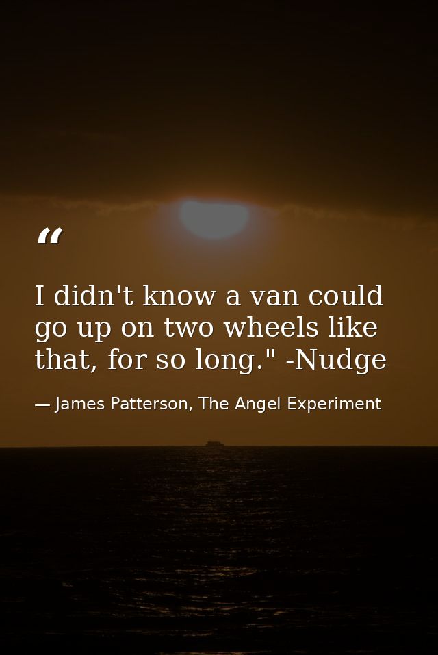 I didn't know a van could go up on two wheels like that, for so long." -Nudge — James Patterson, The Angel Experiment