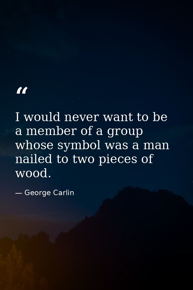 I would never want to be a member of a group whose symbol was a man nailed to two pieces of wood. — George Carlin