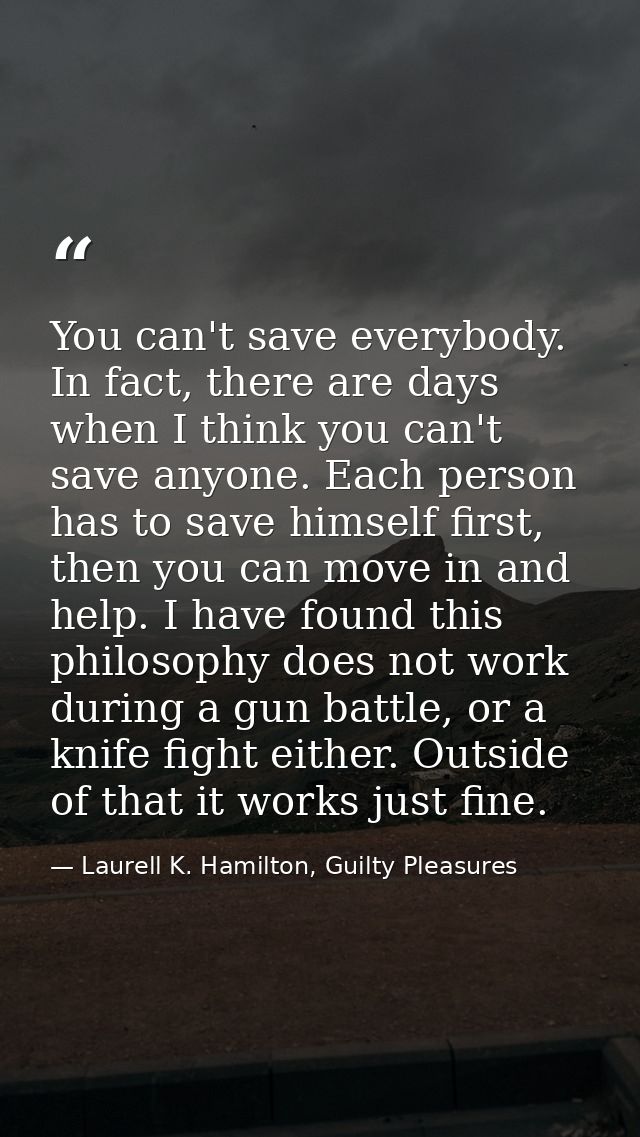 You can't save everybody. In fact, there are days when I think you can't save anyone. Each person has to save himself fi — Laurell K. Hamilton, Guilty Pleasures