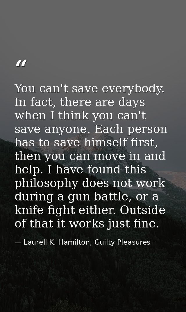 You can't save everybody. In fact, there are days when I think you can't save anyone. Each person has to save himself fi — Laurell K. Hamilton, Guilty Pleasures
