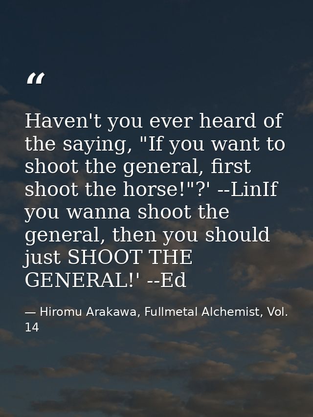 Haven't you ever heard of the saying, "If you want to shoot the general, first shoot the horse!"?' --LinIf you wanna sho — Hiromu Arakawa, Fullmetal Alchemist, Vol. 14