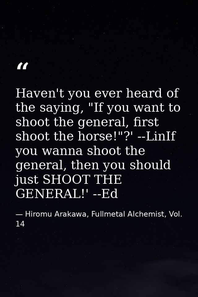 Haven't you ever heard of the saying, "If you want to shoot the general, first shoot the horse!"?' --LinIf you wanna sho — Hiromu Arakawa, Fullmetal Alchemist, Vol. 14
