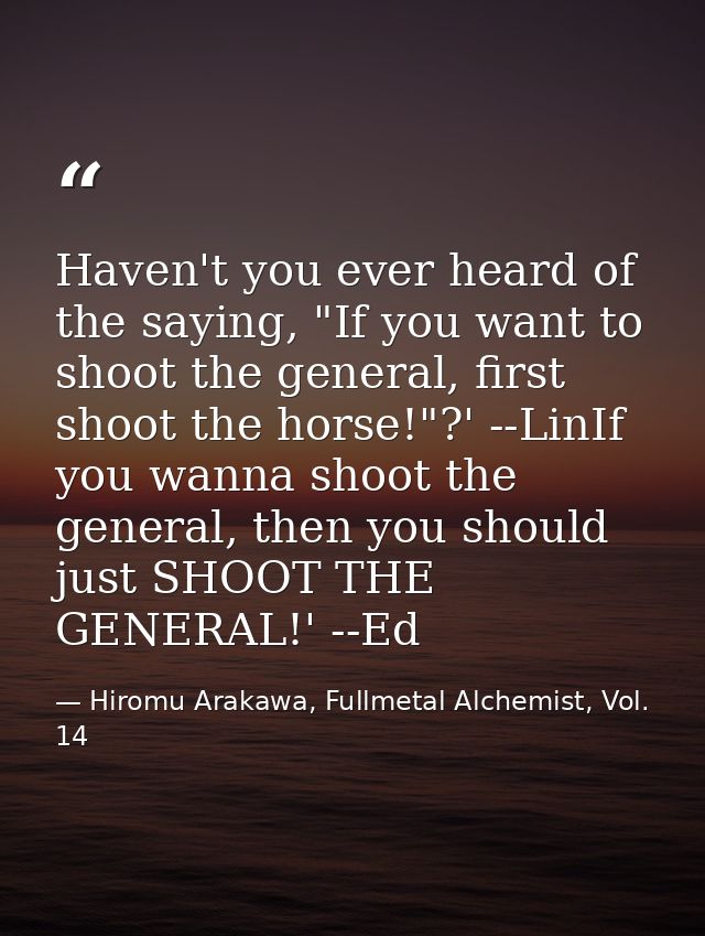 Haven't you ever heard of the saying, "If you want to shoot the general, first shoot the horse!"?' --LinIf you wanna sho — Hiromu Arakawa, Fullmetal Alchemist, Vol. 14