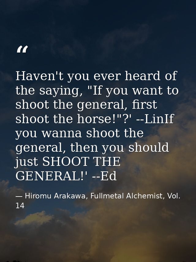 Haven't you ever heard of the saying, "If you want to shoot the general, first shoot the horse!"?' --LinIf you wanna sho — Hiromu Arakawa, Fullmetal Alchemist, Vol. 14