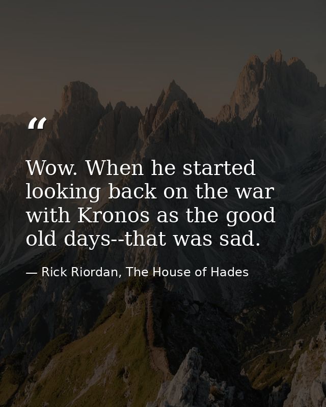 Wow. When he started looking back on the war with Kronos as the good old days--that was sad. — Rick Riordan, The House of Hades