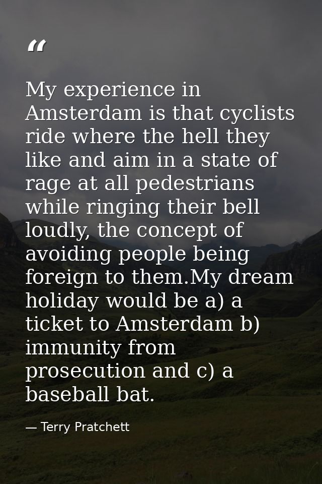 My experience in Amsterdam is that cyclists ride where the hell they like and aim in a state of rage at all pedestrians  — Terry Pratchett