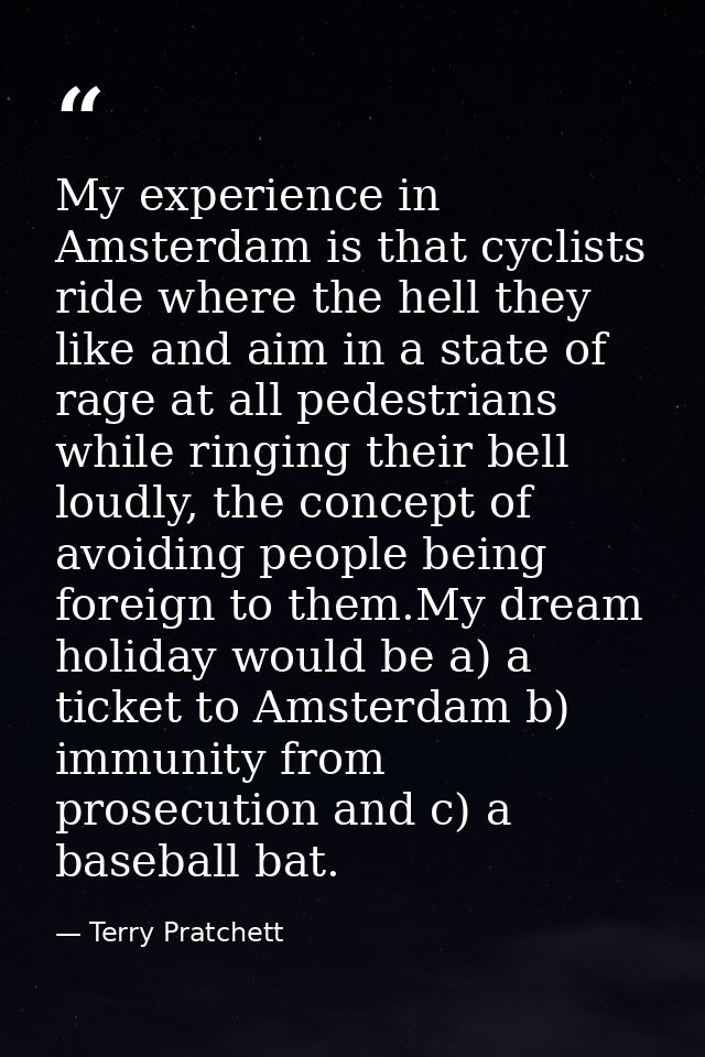 My experience in Amsterdam is that cyclists ride where the hell they like and aim in a state of rage at all pedestrians  — Terry Pratchett