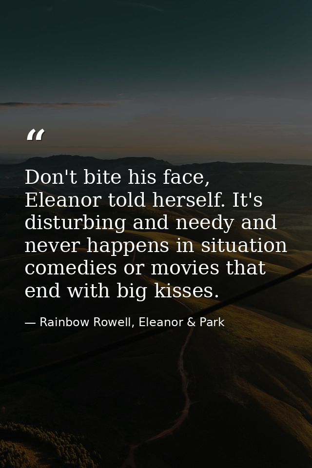 Don't bite his face, Eleanor told herself. It's disturbing and needy and never happens in situation comedies or movies t — Rainbow Rowell, Eleanor & Park