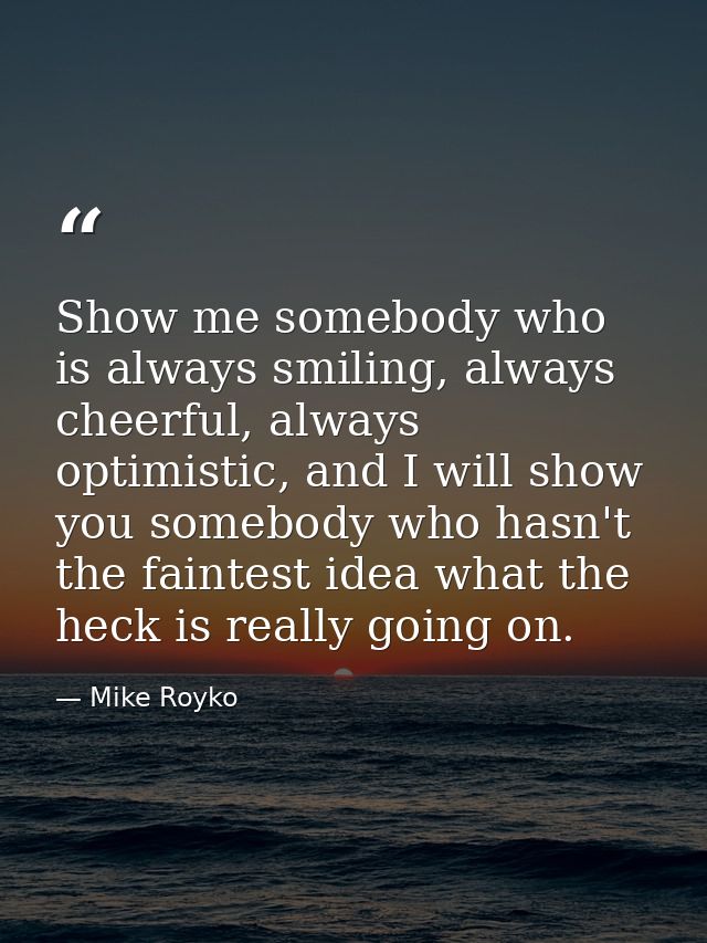 Show me somebody who is always smiling, always cheerful, always optimistic, and I will show you somebody who hasn't the  — Mike Royko