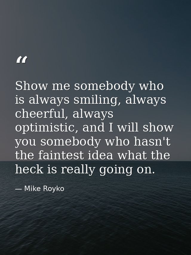 Show me somebody who is always smiling, always cheerful, always optimistic, and I will show you somebody who hasn't the  — Mike Royko
