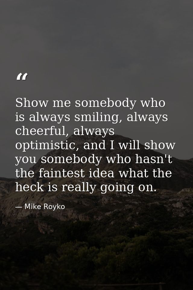 Show me somebody who is always smiling, always cheerful, always optimistic, and I will show you somebody who hasn't the  — Mike Royko