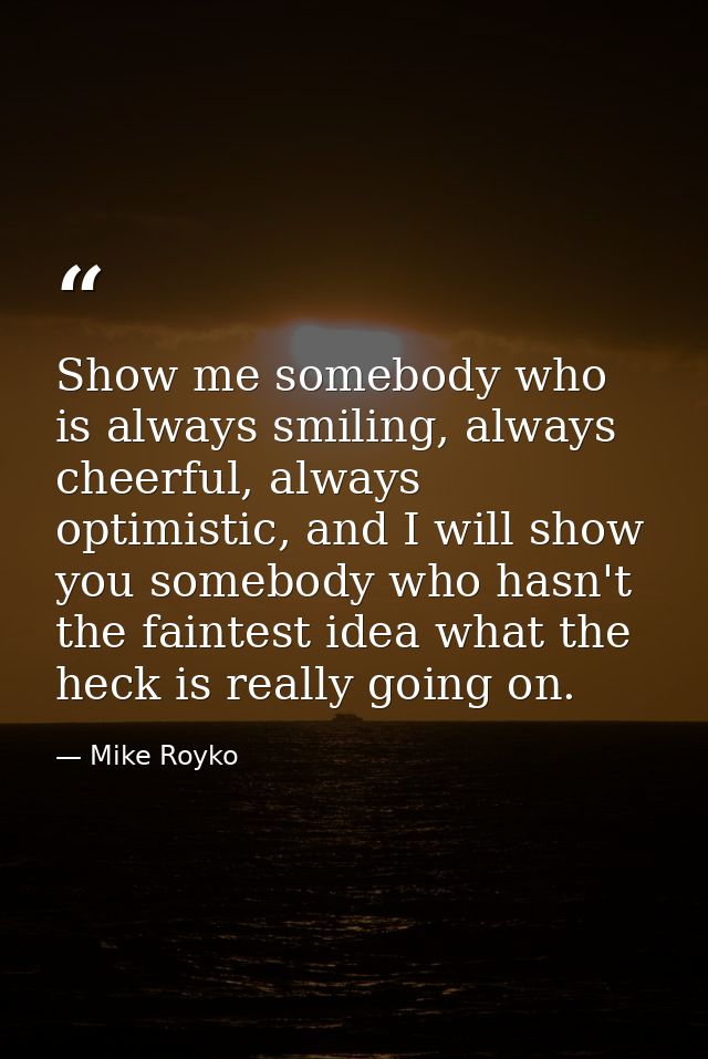 Show me somebody who is always smiling, always cheerful, always optimistic, and I will show you somebody who hasn't the  — Mike Royko
