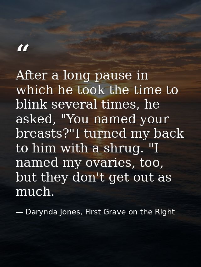 After a long pause in which he took the time to blink several times, he asked, "You named your breasts?"I turned my back — Darynda Jones, First Grave on the Right