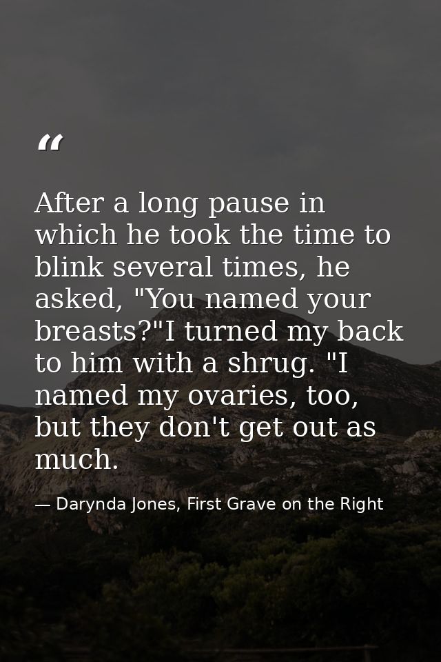 After a long pause in which he took the time to blink several times, he asked, "You named your breasts?"I turned my back — Darynda Jones, First Grave on the Right