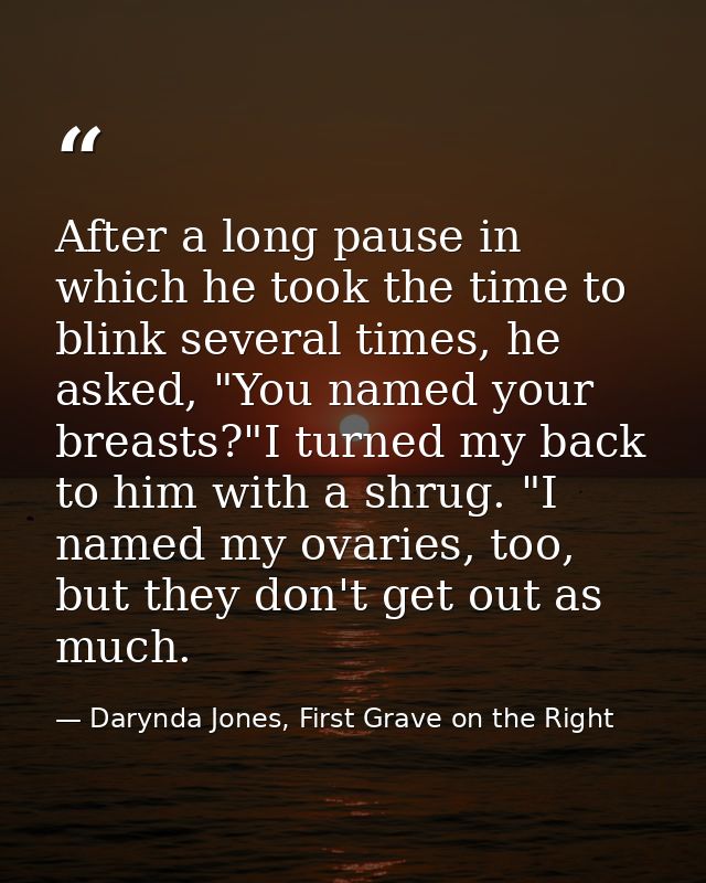 After a long pause in which he took the time to blink several times, he asked, "You named your breasts?"I turned my back — Darynda Jones, First Grave on the Right