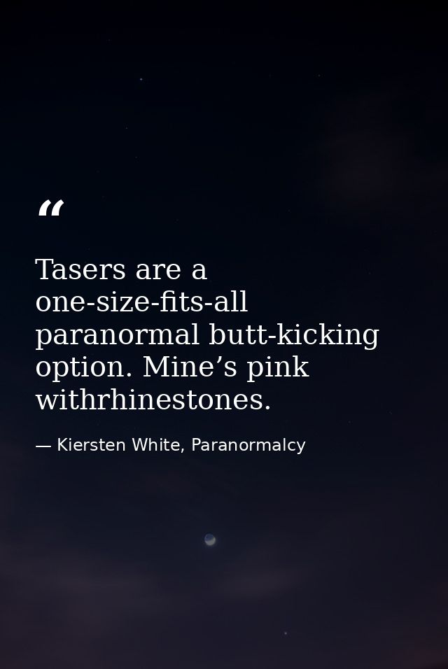 Tasers are a one-size-fits-all paranormal butt-kicking option. Mine’s pink withrhinestones. — Kiersten White, Paranormalcy