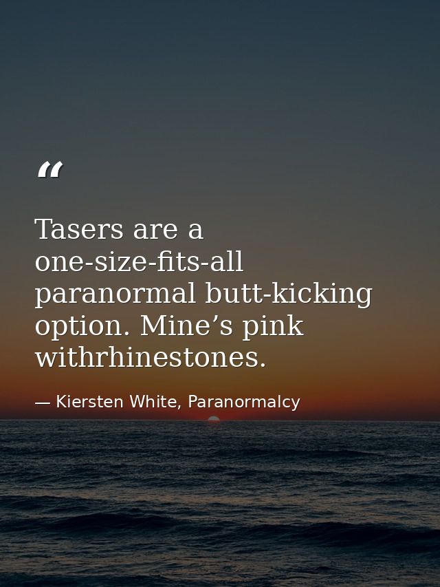 Tasers are a one-size-fits-all paranormal butt-kicking option. Mine’s pink withrhinestones. — Kiersten White, Paranormalcy