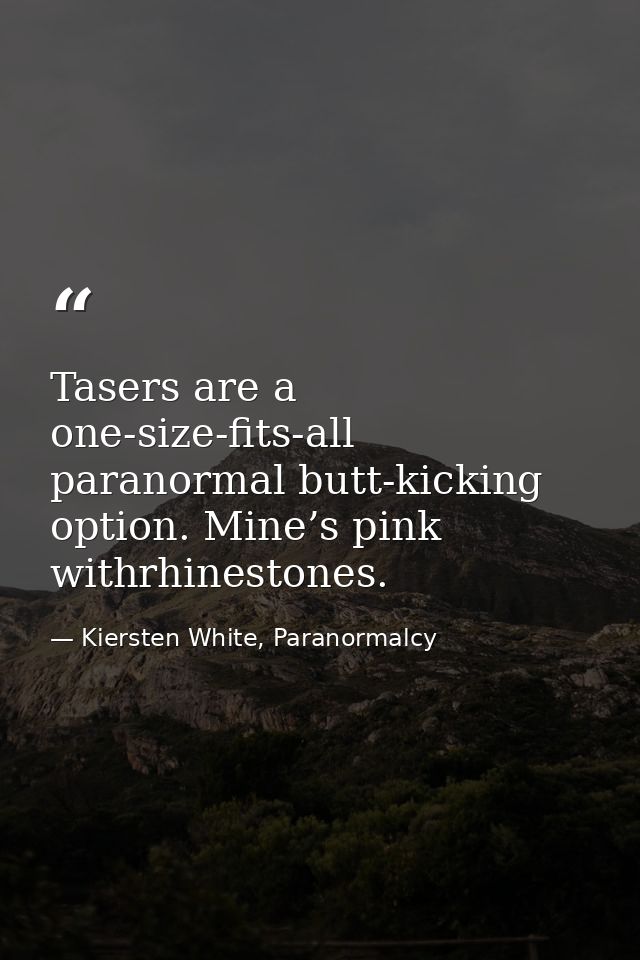 Tasers are a one-size-fits-all paranormal butt-kicking option. Mine’s pink withrhinestones. — Kiersten White, Paranormalcy