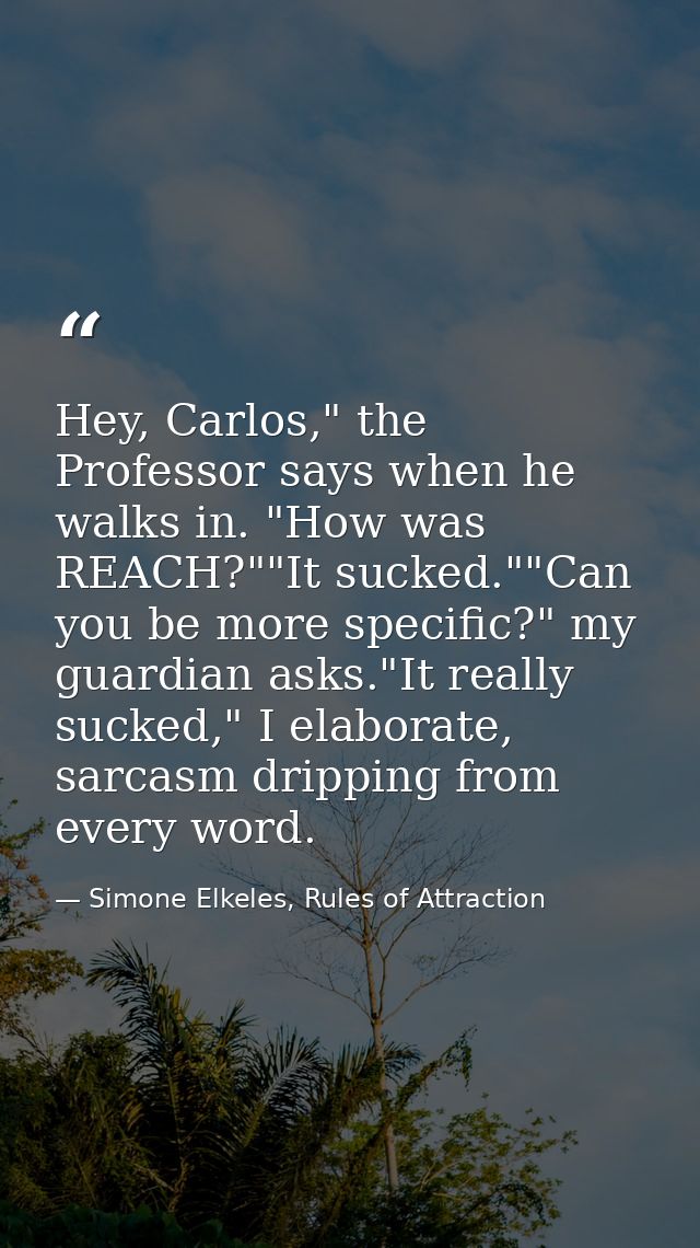 Hey, Carlos," the Professor says when he walks in. "How was REACH?""It sucked.""Can you be more specific?" my guardian a — Simone Elkeles, Rules of Attraction