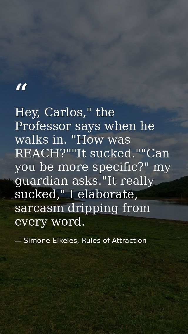 Hey, Carlos," the Professor says when he walks in. "How was REACH?""It sucked.""Can you be more specific?" my guardian a — Simone Elkeles, Rules of Attraction