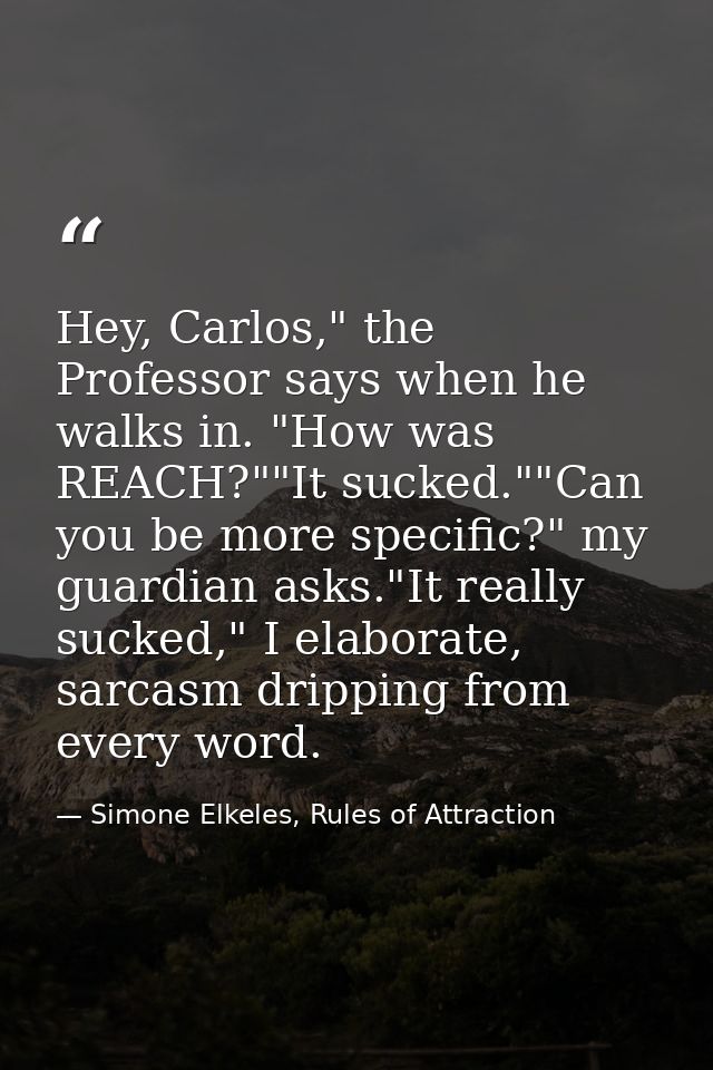 Hey, Carlos," the Professor says when he walks in. "How was REACH?""It sucked.""Can you be more specific?" my guardian a — Simone Elkeles, Rules of Attraction