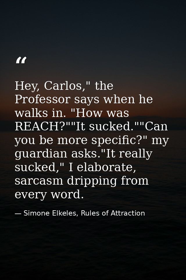 Hey, Carlos," the Professor says when he walks in. "How was REACH?""It sucked.""Can you be more specific?" my guardian a — Simone Elkeles, Rules of Attraction