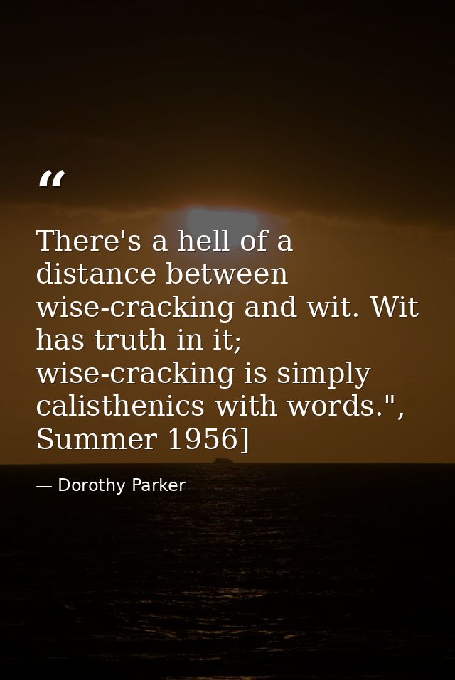 There's a hell of a distance between wise-cracking and wit. Wit has truth in it; wise-cracking is simply calisthenics wi — Dorothy Parker