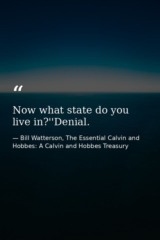 Now what state do you live in?''Denial. — Bill Watterson, The Essential Calvin and Hobbes: A Calvin and Hobbes Treasury