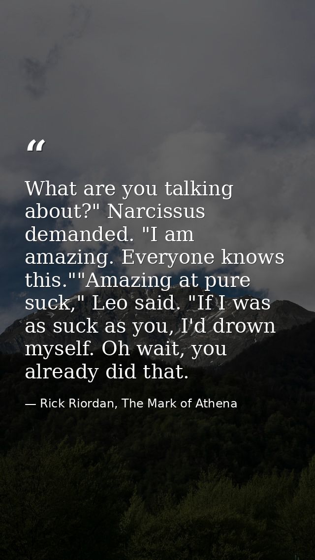What are you talking about?" Narcissus demanded. "I am amazing. Everyone knows this.""Amazing at pure suck," Leo said. " — Rick Riordan, The Mark of Athena