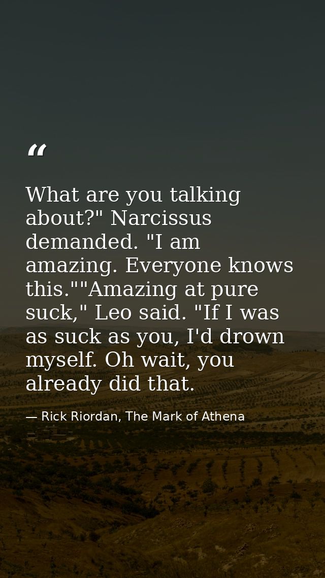What are you talking about?" Narcissus demanded. "I am amazing. Everyone knows this.""Amazing at pure suck," Leo said. " — Rick Riordan, The Mark of Athena