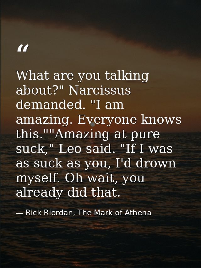What are you talking about?" Narcissus demanded. "I am amazing. Everyone knows this.""Amazing at pure suck," Leo said. " — Rick Riordan, The Mark of Athena