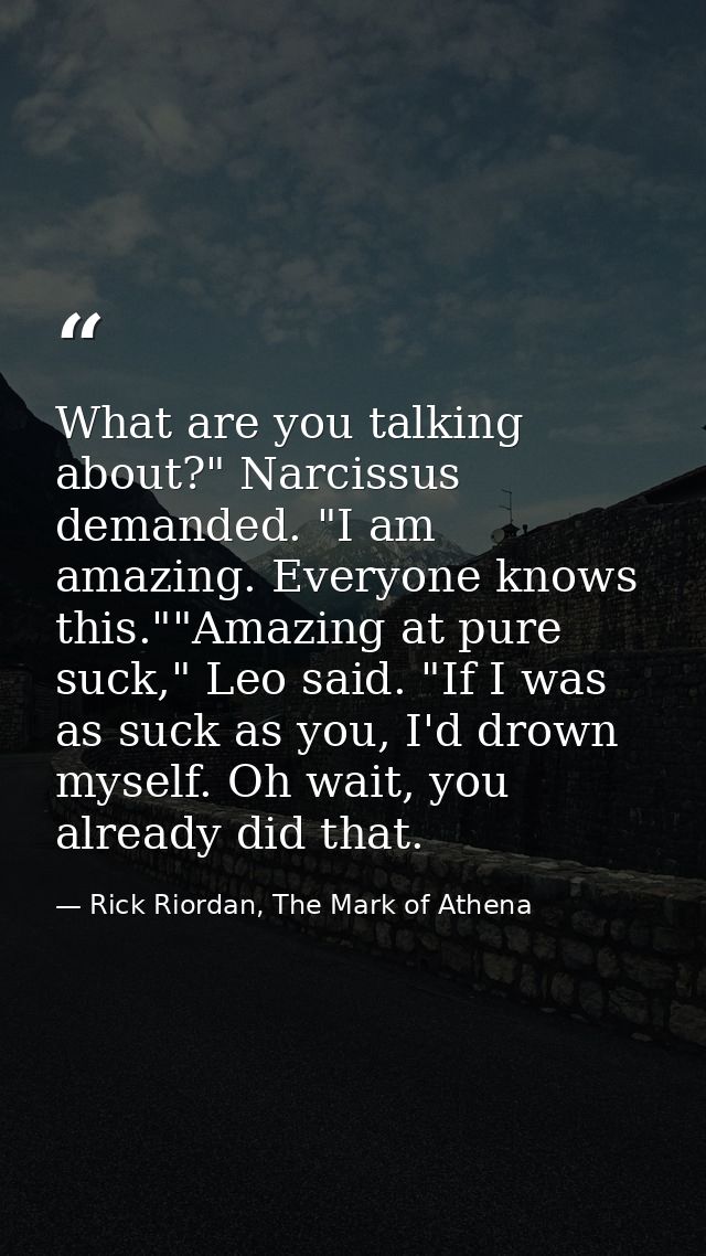 What are you talking about?" Narcissus demanded. "I am amazing. Everyone knows this.""Amazing at pure suck," Leo said. " — Rick Riordan, The Mark of Athena