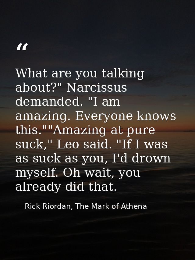 What are you talking about?" Narcissus demanded. "I am amazing. Everyone knows this.""Amazing at pure suck," Leo said. " — Rick Riordan, The Mark of Athena