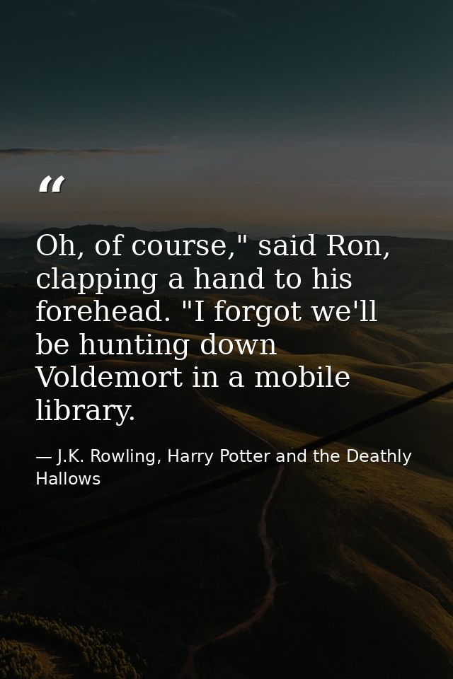 Oh, of course," said Ron, clapping a hand to his forehead. "I forgot we'll be hunting down Voldemort in a mobile library — J.K. Rowling, Harry Potter and the Deathly Hallows