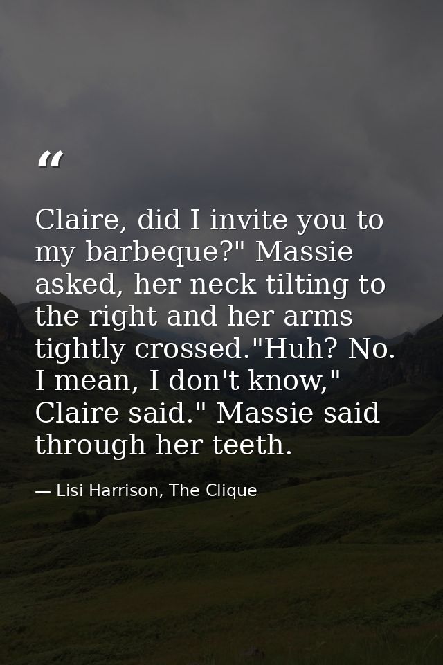 Claire, did I invite you to my barbeque?" Massie asked, her neck tilting to the right and her arms tightly crossed."Huh? — Lisi Harrison, The Clique