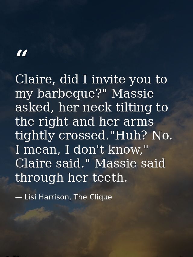 Claire, did I invite you to my barbeque?" Massie asked, her neck tilting to the right and her arms tightly crossed."Huh? — Lisi Harrison, The Clique