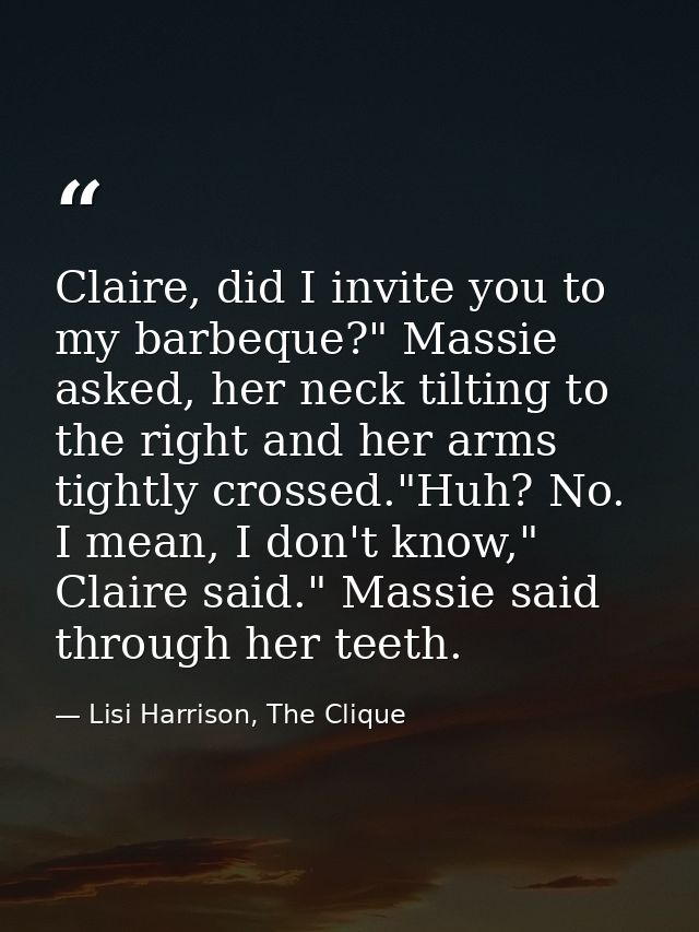 Claire, did I invite you to my barbeque?" Massie asked, her neck tilting to the right and her arms tightly crossed."Huh? — Lisi Harrison, The Clique