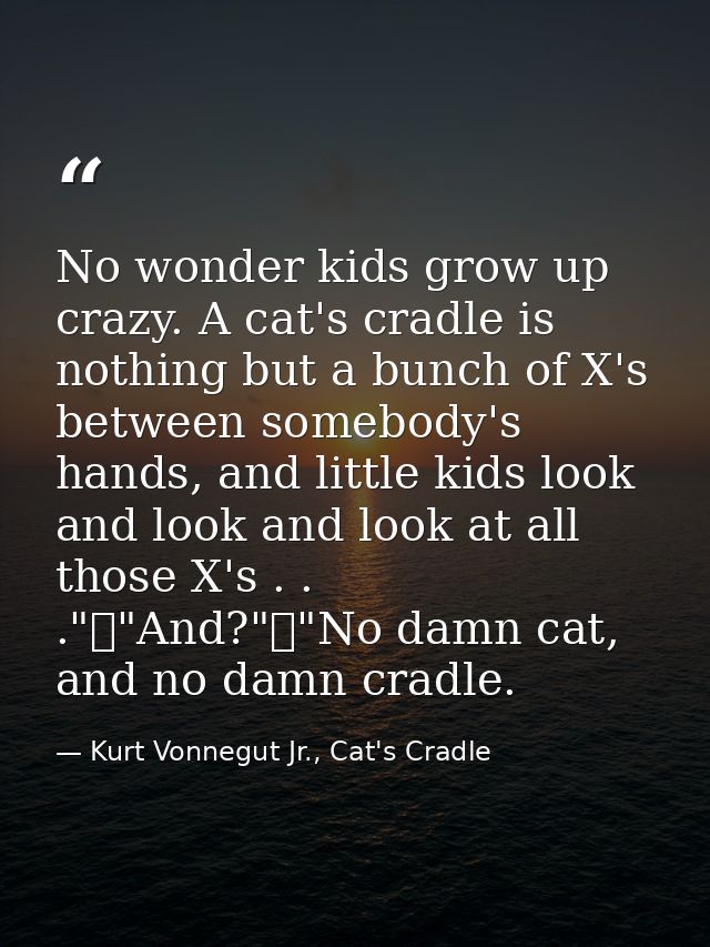 No wonder kids grow up crazy. A cat's cradle is nothing but a bunch of X's between somebody's hands, and little kids loo — Kurt Vonnegut Jr., Cat's Cradle