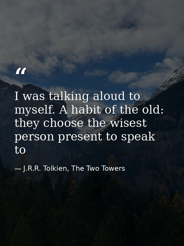 I was talking aloud to myself. A habit of the old: they choose the wisest person present to speak to — J.R.R. Tolkien, The Two Towers
