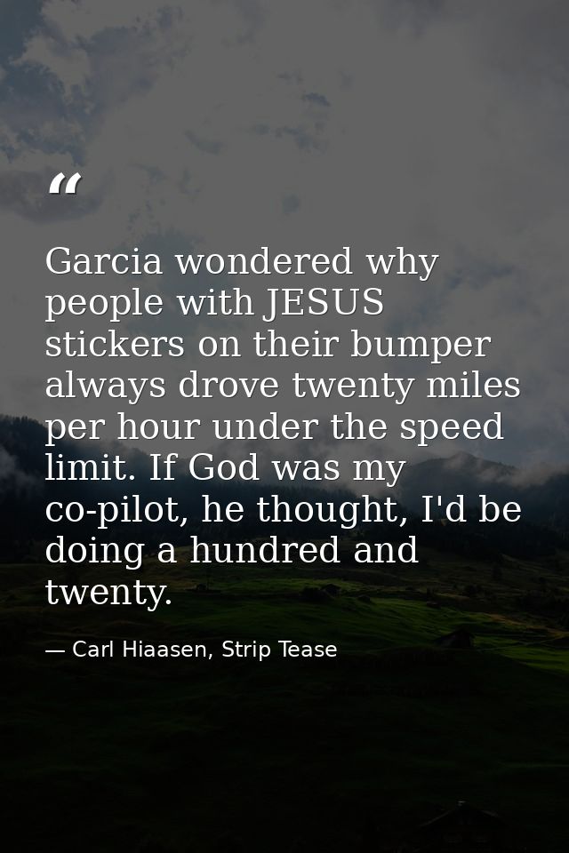 Garcia wondered why people with JESUS stickers on their bumper always drove twenty miles per hour under the speed limit. — Carl Hiaasen, Strip Tease
