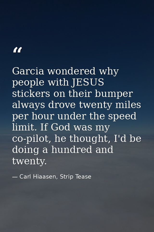 Garcia wondered why people with JESUS stickers on their bumper always drove twenty miles per hour under the speed limit. — Carl Hiaasen, Strip Tease