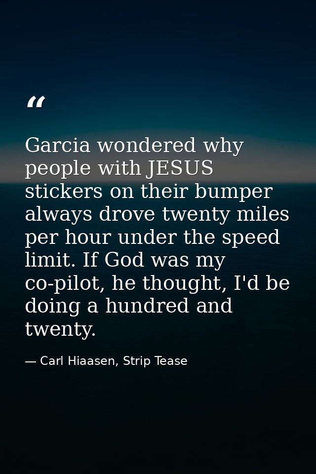 Garcia wondered why people with JESUS stickers on their bumper always drove twenty miles per hour under the speed limit. — Carl Hiaasen, Strip Tease