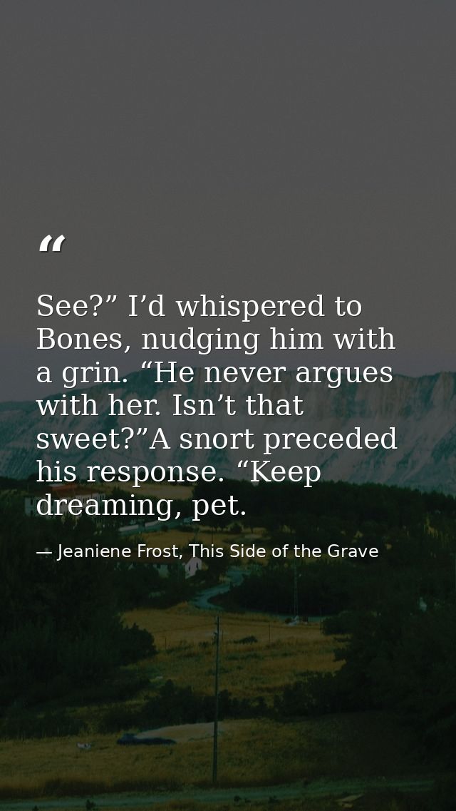 See?” I’d whispered to Bones, nudging him with a grin. “He never argues with her. Isn’t that sweet?”A snort preceded his — Jeaniene Frost, This Side of the Grave