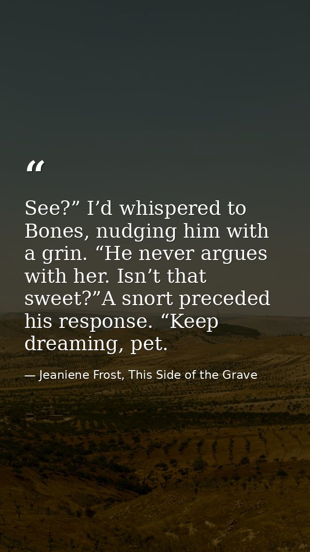 See?” I’d whispered to Bones, nudging him with a grin. “He never argues with her. Isn’t that sweet?”A snort preceded his — Jeaniene Frost, This Side of the Grave