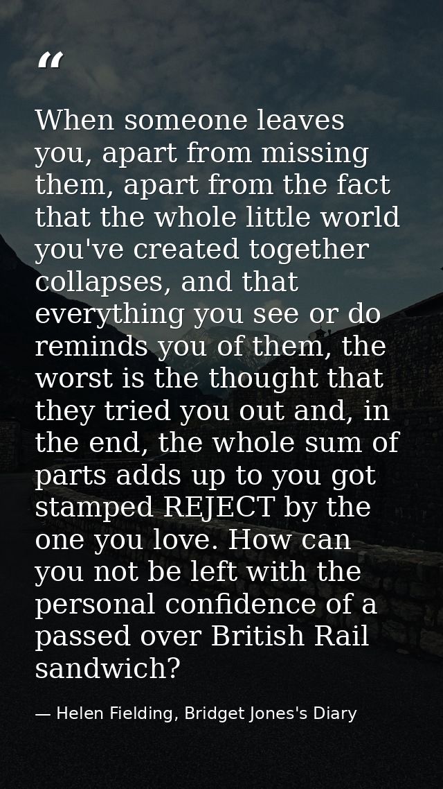 When someone leaves you, apart from missing them, apart from the fact that the whole little world you've created togethe — Helen Fielding, Bridget Jones's Diary