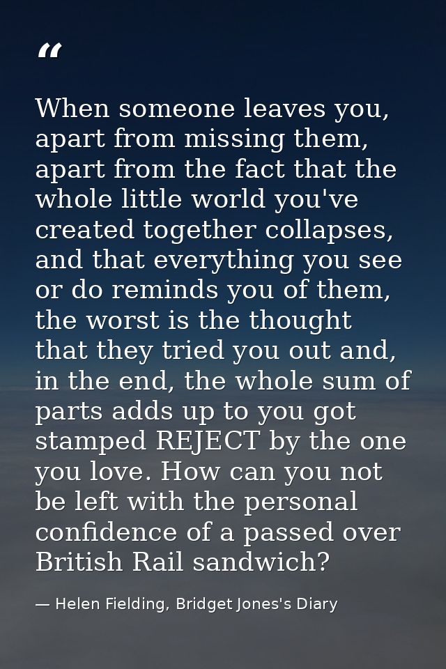 When someone leaves you, apart from missing them, apart from the fact that the whole little world you've created togethe — Helen Fielding, Bridget Jones's Diary