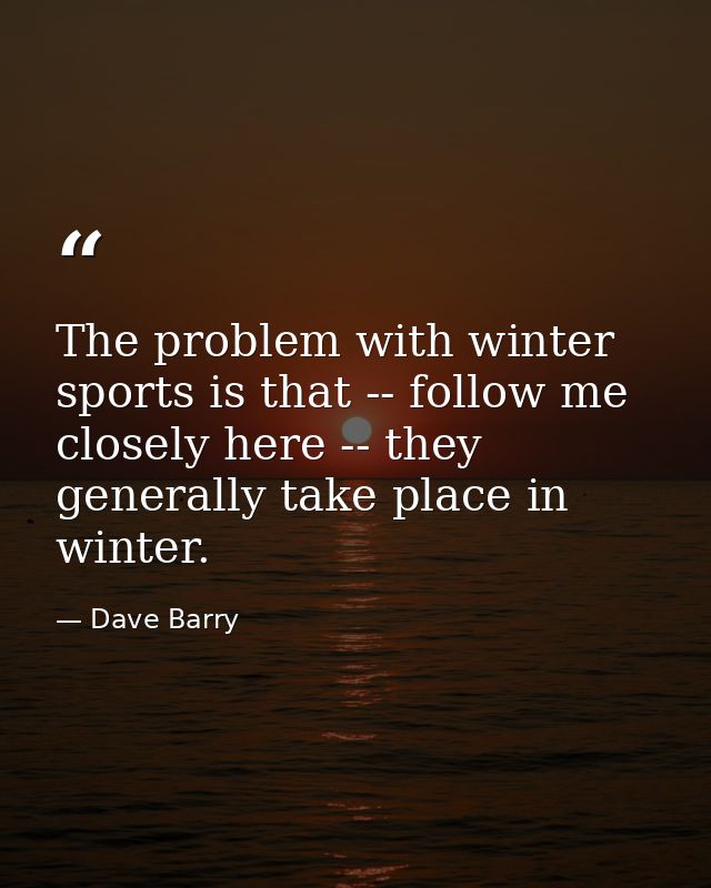 The problem with winter sports is that -- follow me closely here -- they generally take place in winter. — Dave Barry